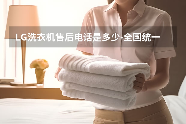 LG洗衣机售后电话是多少-全国统一24小时服务热线400客服