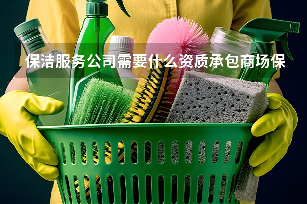 保洁服务公司需要什么资质承包商场保洁需要什么资质？